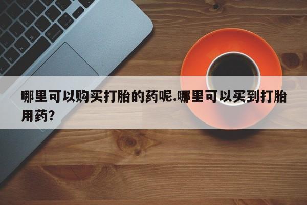 私人卖打胎药电话多少钱哪里可以购买打胎的药呢.哪里可以买到打胎用药？