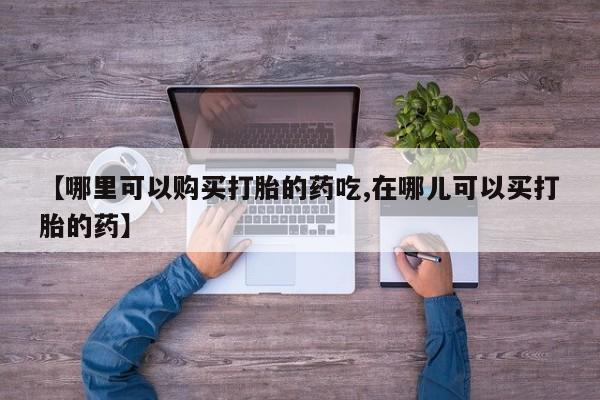 私人卖打胎药电话多少钱【哪里可以购买打胎的药吃,在哪儿可以买打胎的药】