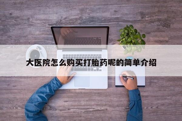 私人卖打胎药电话多少钱大医院怎么购买打胎药呢的简单介绍